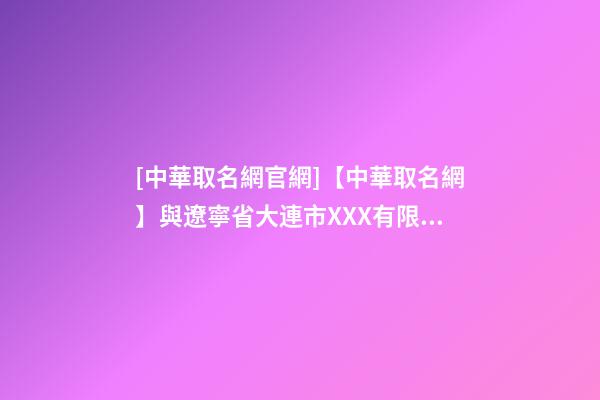 [中華取名網官網]【中華取名網】與遼寧省大連市XXX有限責任公司簽約-第1張-公司起名-玄機派